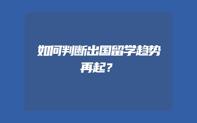 如何判断出国留学趋势再起？