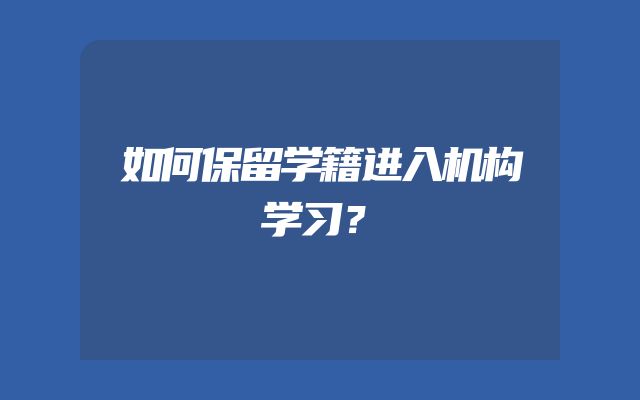 如何保留学籍进入机构学习？
