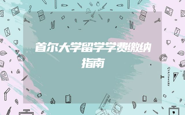 首尔大学留学学费缴纳指南