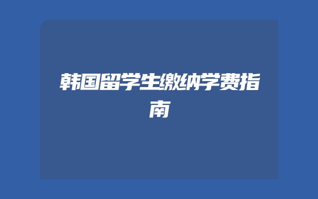 韩国留学生缴纳学费指南