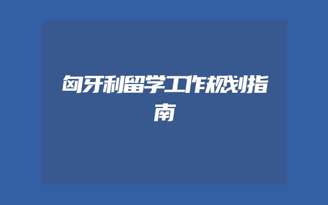 匈牙利留学工作规划指南