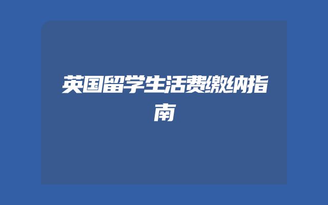 英国留学生活费缴纳指南