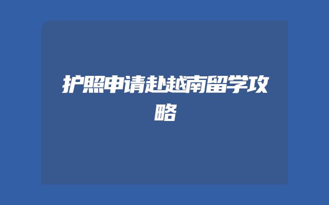 护照申请赴越南留学攻略