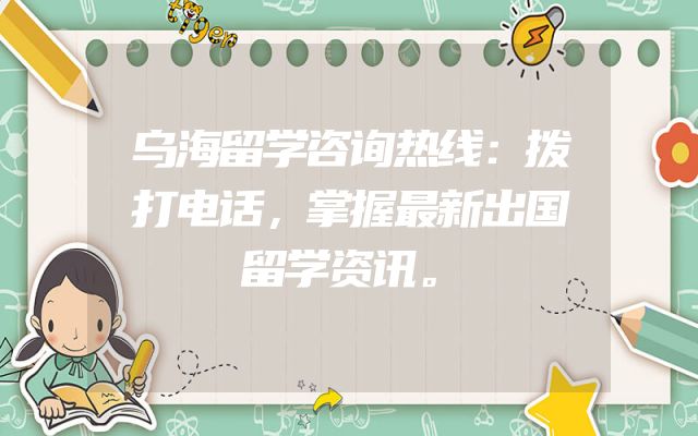 乌海留学咨询热线：拨打电话，掌握最新出国留学资讯。