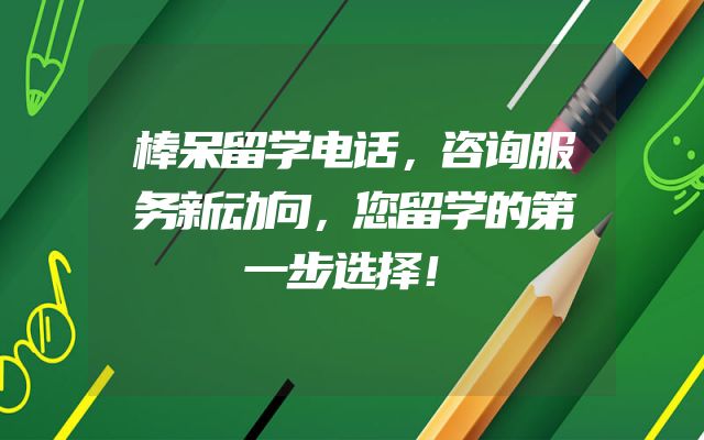 棒呆留学电话，咨询服务新动向，您留学的第一步选择！
