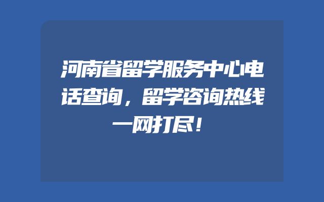 河南省留学服务中心电话查询，留学咨询热线一网打尽！