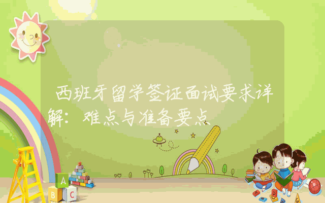 西班牙留学签证面试要求详解：难点与准备要点