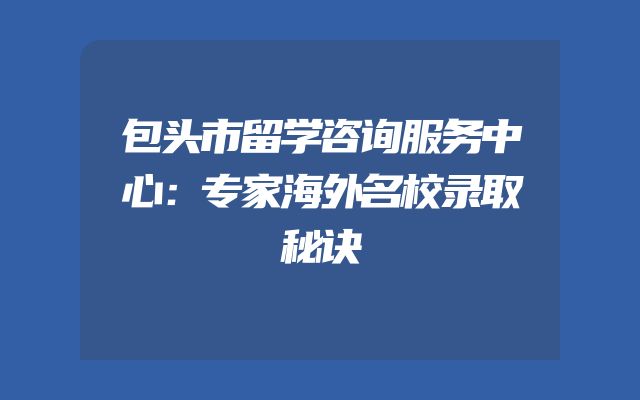 包头市留学咨询服务中心：专家海外名校录取秘诀