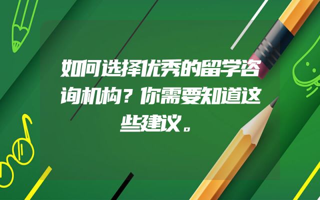 如何选择优秀的留学咨询机构？你需要知道这些建议。