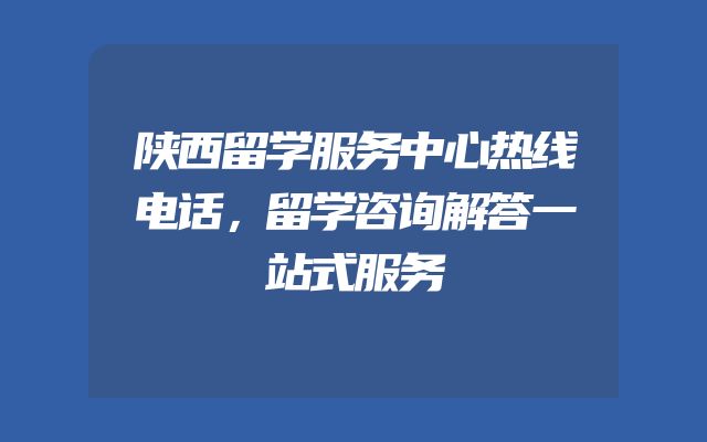 陕西留学服务中心热线电话，留学咨询解答一站式服务