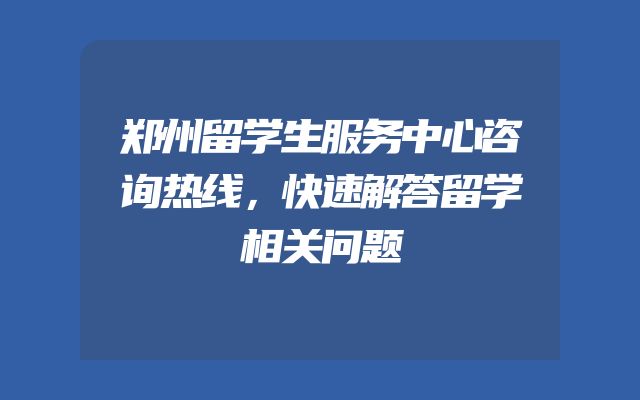 郑州留学生服务中心咨询热线，快速解答留学相关问题