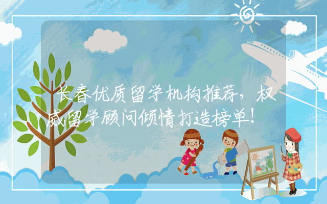 长春优质留学机构推荐，权威留学顾问倾情打造榜单！