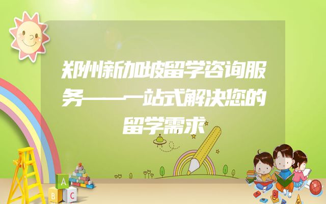 郑州新加坡留学咨询服务——一站式解决您的留学需求
