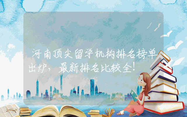 河南顶尖留学机构排名榜单出炉，最新排名比较全！