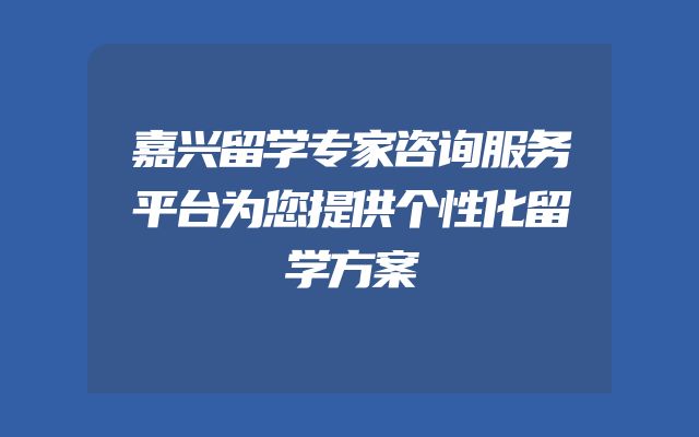 嘉兴留学专家咨询服务平台为您提供个性化留学方案