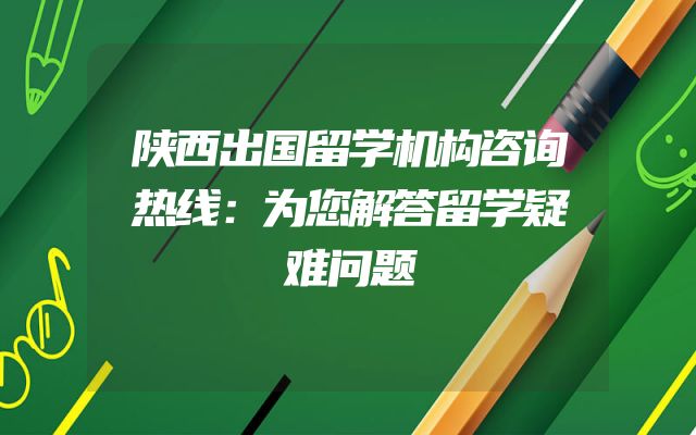 陕西出国留学机构咨询热线：为您解答留学疑难问题