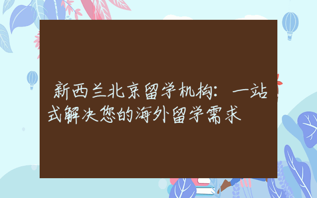 新西兰北京留学机构：一站式解决您的海外留学需求