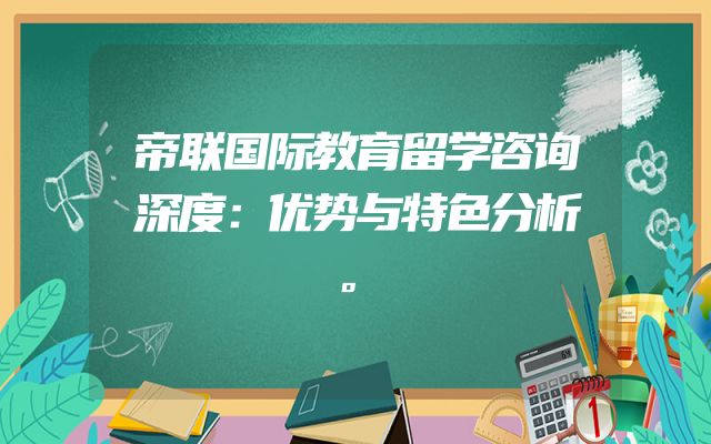 帝联国际教育留学咨询深度：优势与特色分析。
