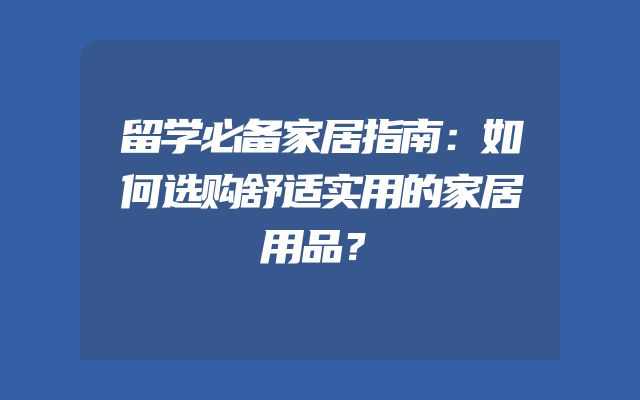 留学必备家居指南：如何选购舒适实用的家居用品？