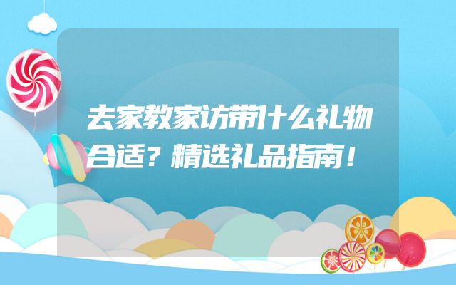 去家教家访带什么礼物合适？精选礼品指南！