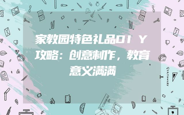 家教园特色礼品DIY攻略：创意制作，教育意义满满