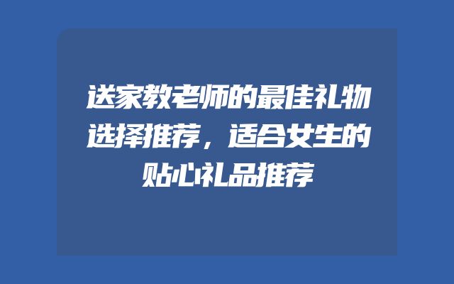送家教老师的最佳礼物选择推荐，适合女生的贴心礼品推荐