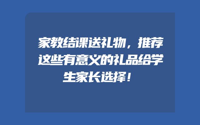 家教结课送礼物，推荐这些有意义的礼品给学生家长选择！