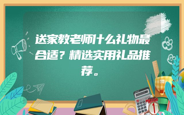 送家教老师什么礼物最合适？精选实用礼品推荐。