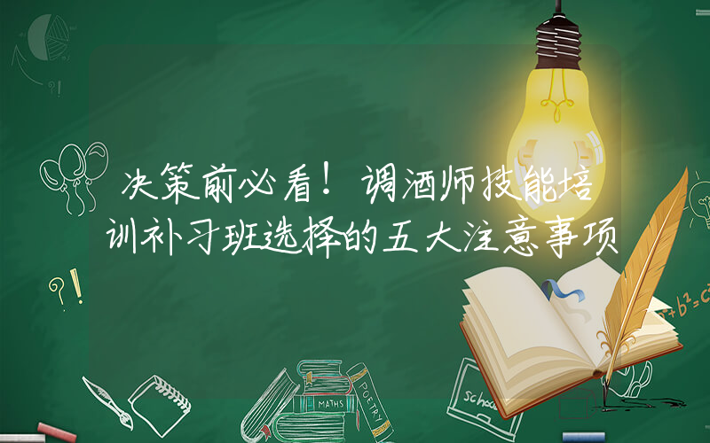 决策前必看！调酒师技能培训补习班选择的五大注意事项