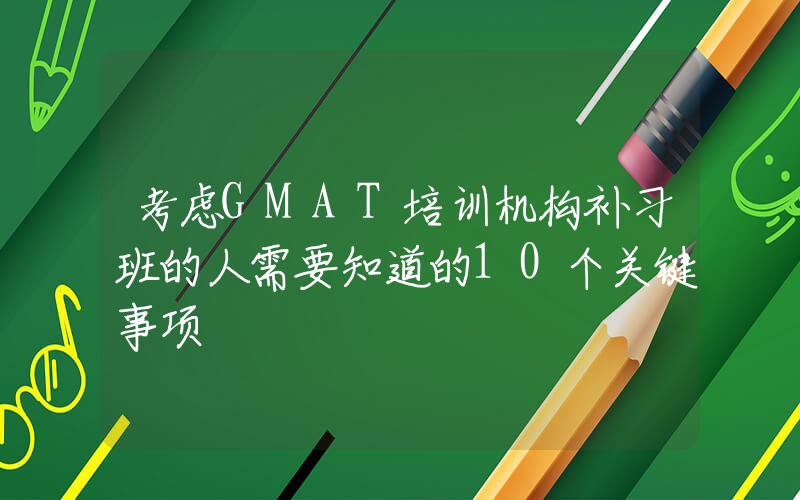 考虑GMAT培训机构补习班的人需要知道的10个关键事项