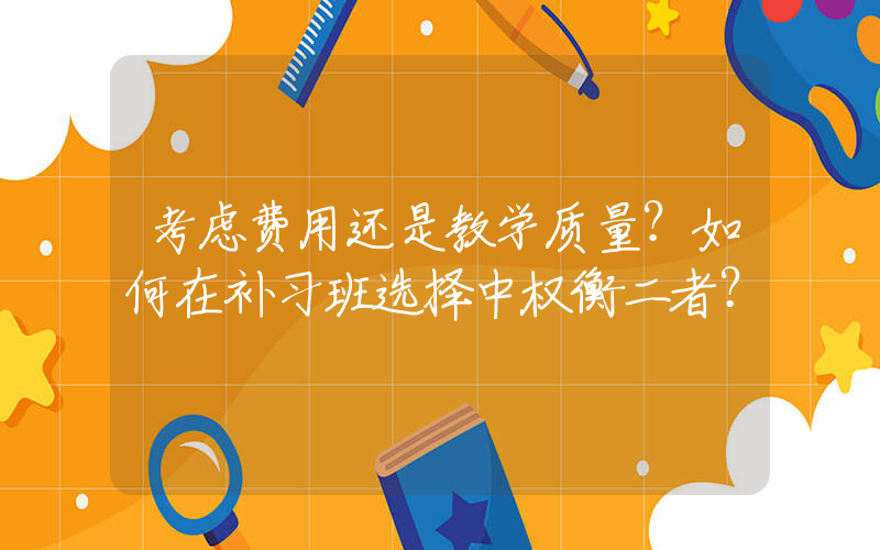 考虑费用还是教学质量？如何在补习班选择中权衡二者？