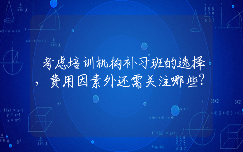 考虑培训机构补习班的选择，费用因素外还需关注哪些？