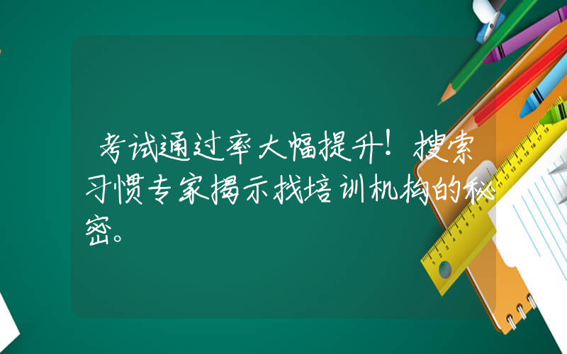 考试通过率大幅提升！搜索习惯专家揭示找培训机构的秘密。