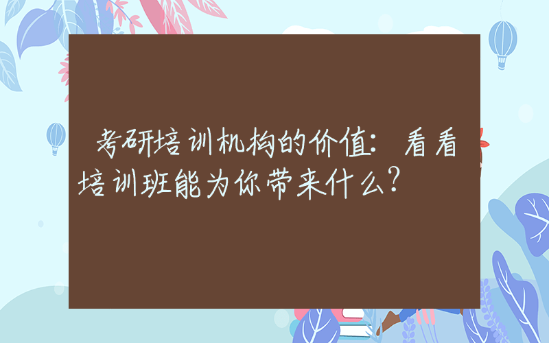 考研培训机构的价值：看看培训班能为你带来什么？