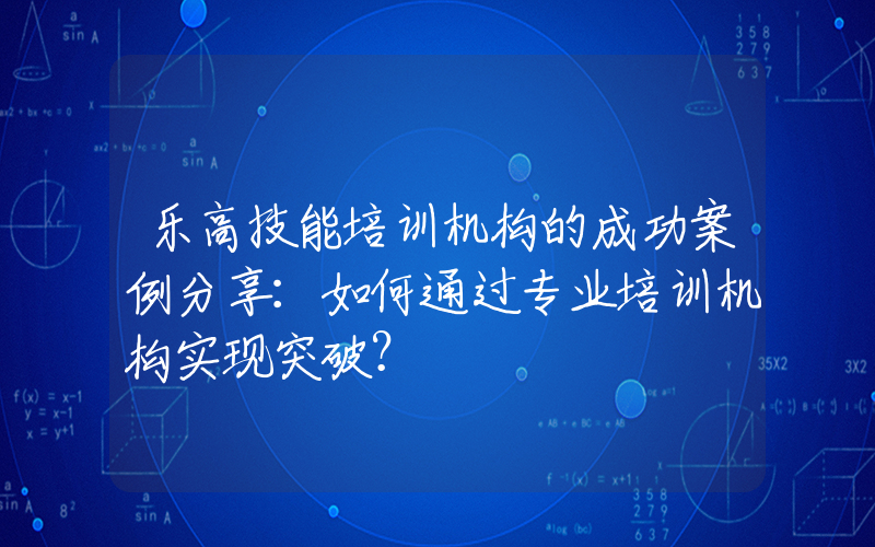 乐高技能培训机构的成功案例分享：如何通过专业培训机构实现突破？