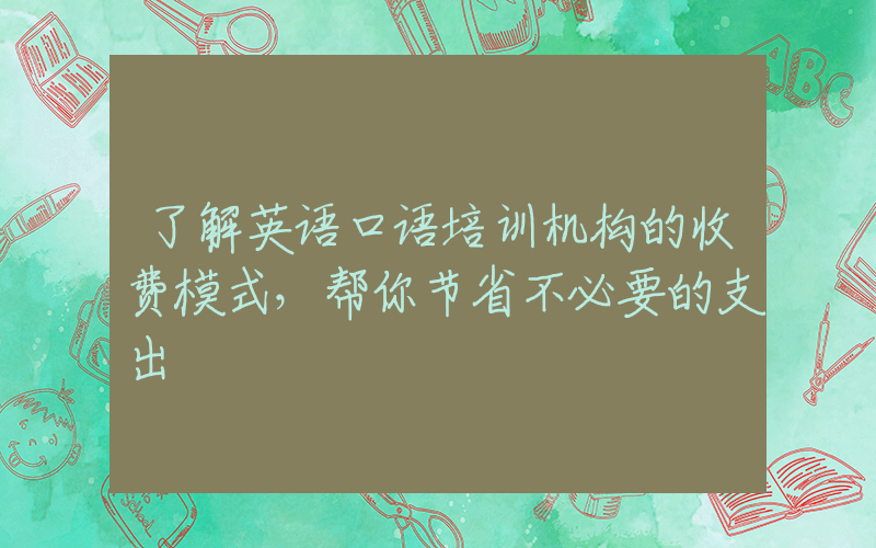 了解英语口语培训机构的收费模式，帮你节省不必要的支出