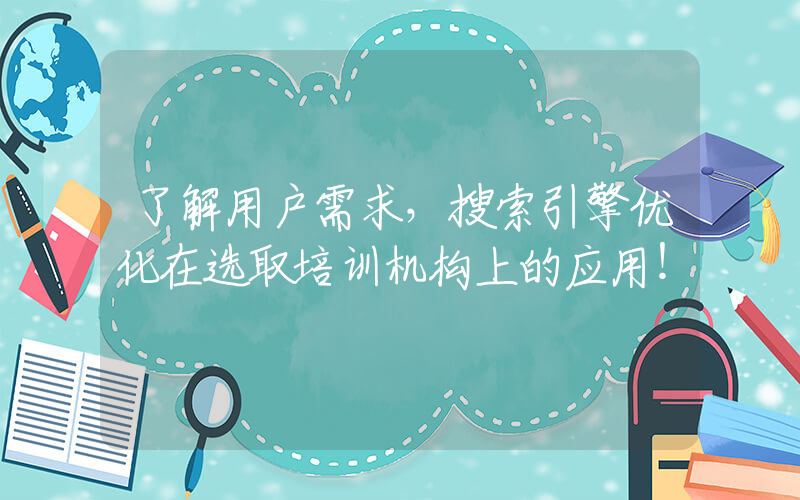 了解用户需求，搜索引擎优化在选取培训机构上的应用！