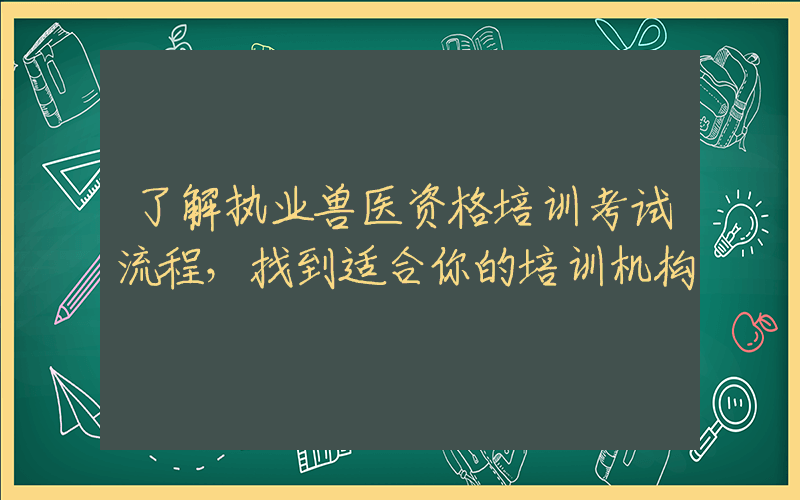 了解执业兽医资格培训考试流程，找到适合你的培训机构