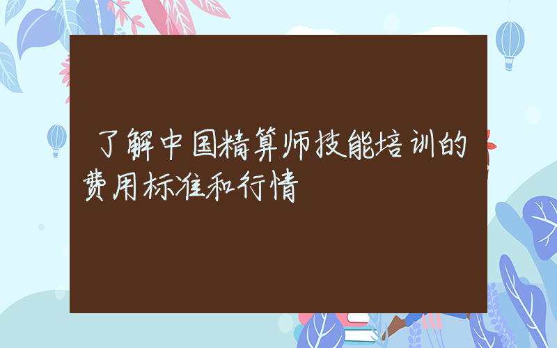 了解中国精算师技能培训的费用标准和行情