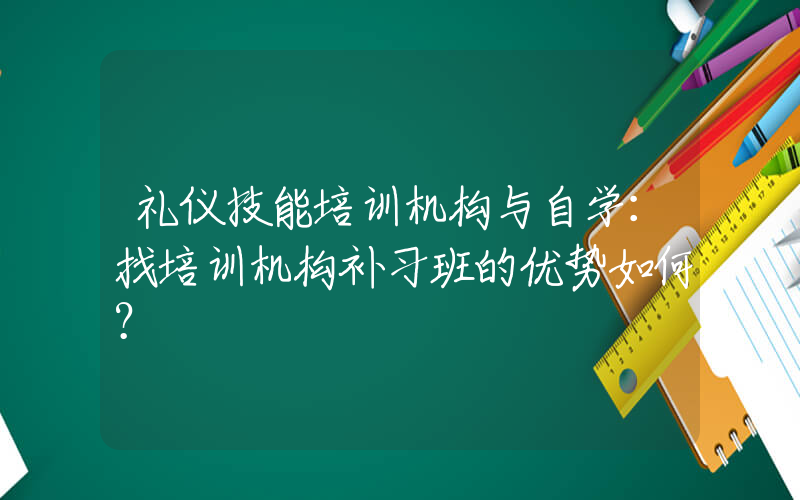 礼仪技能培训机构与自学：找培训机构补习班的优势如何？