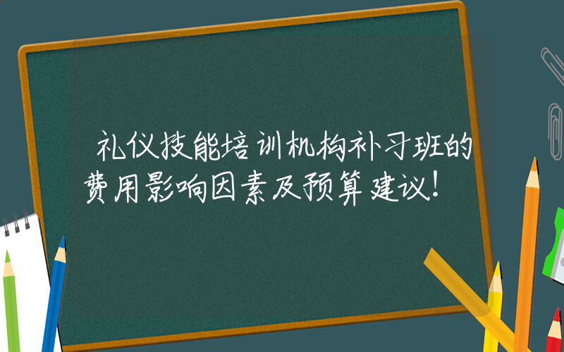 礼仪技能培训机构补习班的费用影响因素及预算建议！