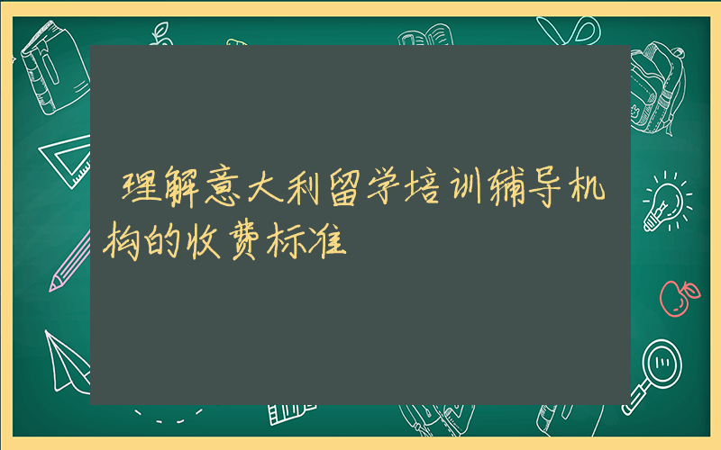 理解意大利留学培训辅导机构的收费标准