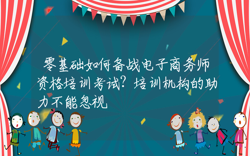 零基础如何备战电子商务师资格培训考试？培训机构的助力不能忽视