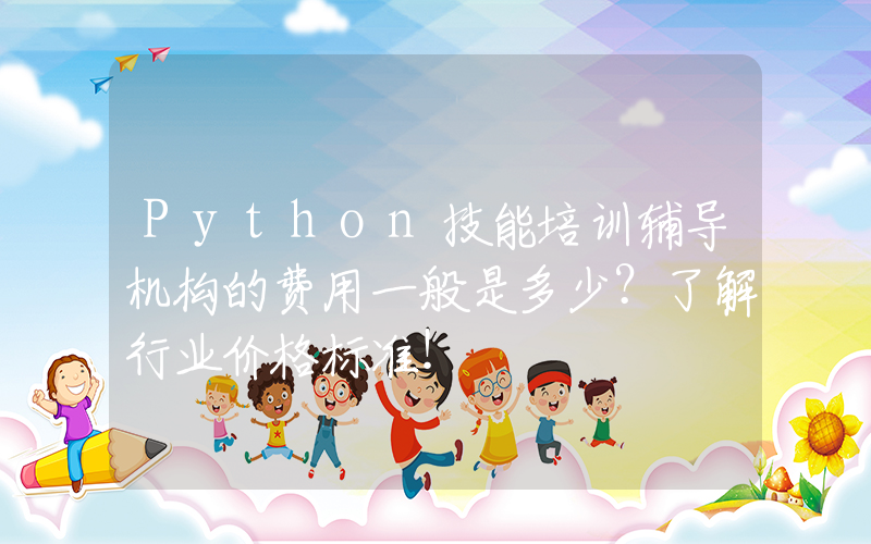 Python技能培训辅导机构的费用一般是多少？了解行业价格标准！