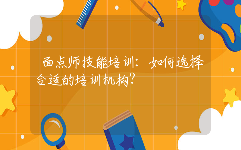 面点师技能培训：如何选择合适的培训机构？