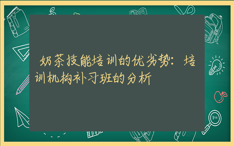 奶茶技能培训的优劣势：培训机构补习班的分析