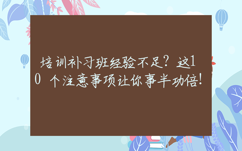 培训补习班经验不足？这10个注意事项让你事半功倍！