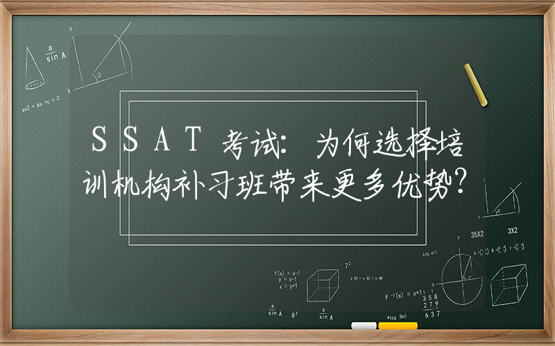 SSAT考试：为何选择培训机构补习班带来更多优势？