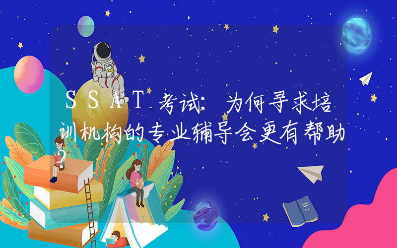 SSAT考试：为何寻求培训机构的专业辅导会更有帮助？