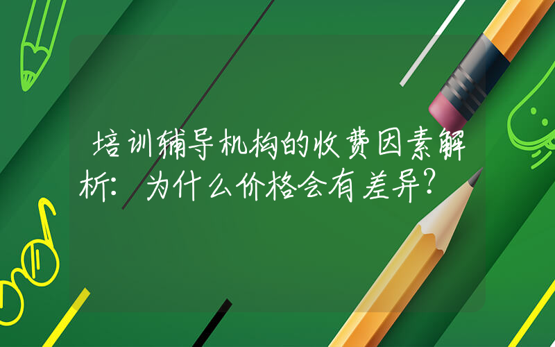 培训辅导机构的收费因素解析：为什么价格会有差异？